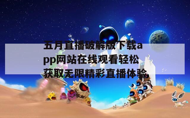 五月直播破解版下载app网站在线观看轻松获取无限精彩直播体验