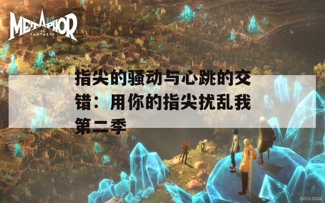指尖的骚动与心跳的交错：用你的指尖扰乱我第二季