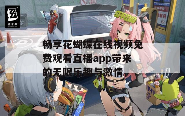 畅享花蝴蝶在线视频免费观看直播app带来的无限乐趣与激情