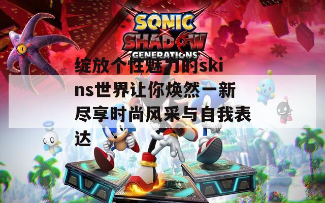 绽放个性魅力的skins世界让你焕然一新尽享时尚风采与自我表达