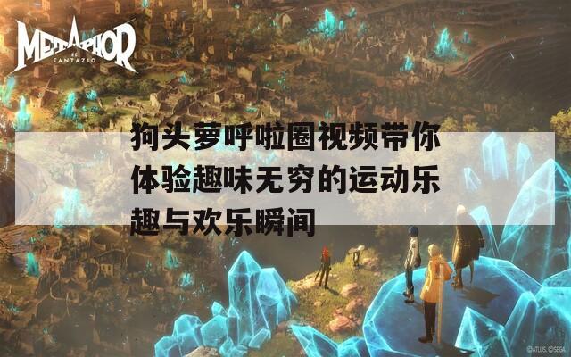 狗头萝呼啦圈视频带你体验趣味无穷的运动乐趣与欢乐瞬间