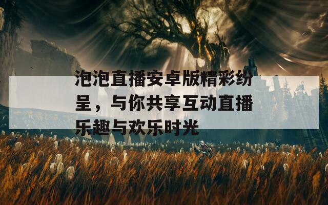 泡泡直播安卓版精彩纷呈，与你共享互动直播乐趣与欢乐时光