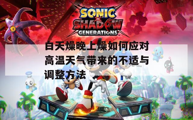 白天燥晚上燥如何应对高温天气带来的不适与调整方法