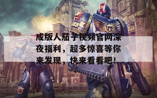 成版人茄子视频官网深夜福利，超多惊喜等你来发现，快来看看吧！
