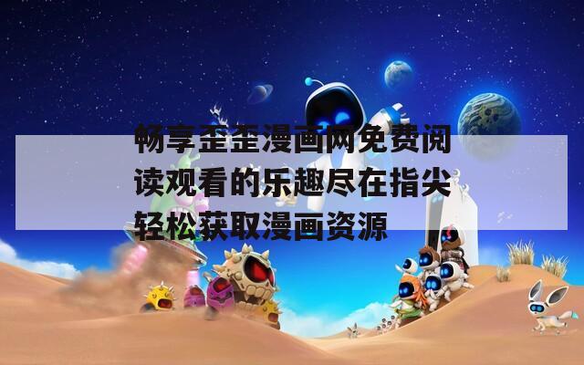 畅享歪歪漫画网免费阅读观看的乐趣尽在指尖轻松获取漫画资源