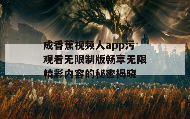 成香蕉视频人app污观看无限制版畅享无限精彩内容的秘密揭晓