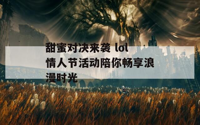 甜蜜对决来袭 lol情人节活动陪你畅享浪漫时光