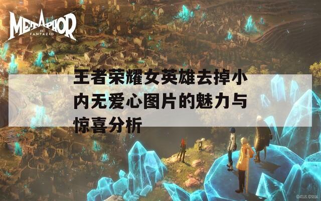 王者荣耀女英雄去掉小内无爱心图片的魅力与惊喜分析