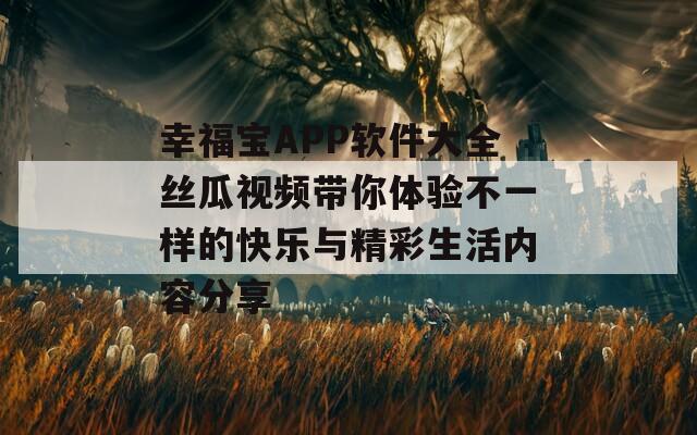 幸福宝APP软件大全丝瓜视频带你体验不一样的快乐与精彩生活内容分享