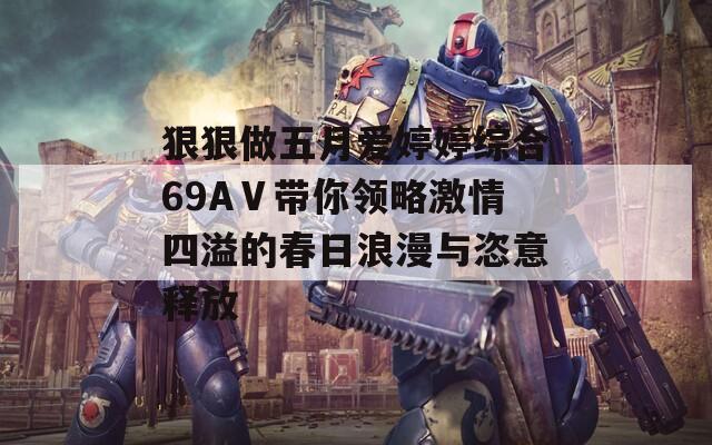 狠狠做五月爱婷婷综合69AⅤ带你领略激情四溢的春日浪漫与恣意释放