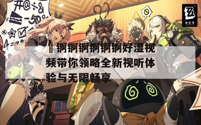 巜锕锕锕锕锕锕好湿视频带你领略全新视听体验与无限畅享
