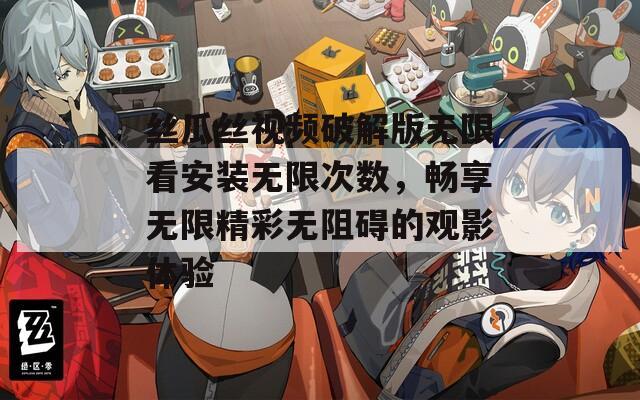 丝瓜丝视频破解版无限看安装无限次数，畅享无限精彩无阻碍的观影体验