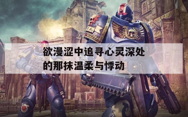 欲漫涩中追寻心灵深处的那抹温柔与悸动