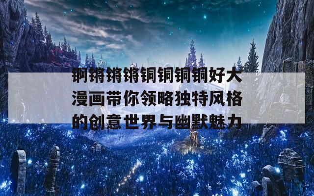 锕锵锵锵铜铜铜铜好大漫画带你领略独特风格的创意世界与幽默魅力