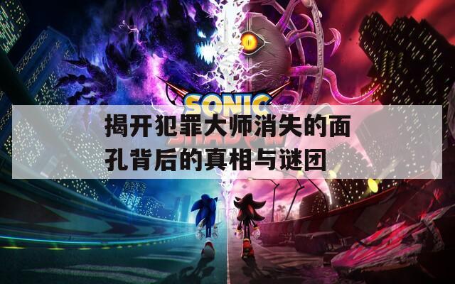 揭开犯罪大师消失的面孔背后的真相与谜团