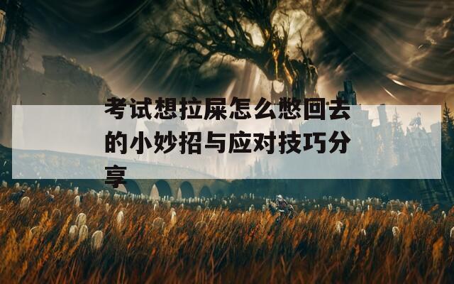 考试想拉屎怎么憋回去的小妙招与应对技巧分享