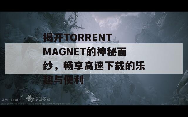 揭开TORRENT MAGNET的神秘面纱，畅享高速下载的乐趣与便利