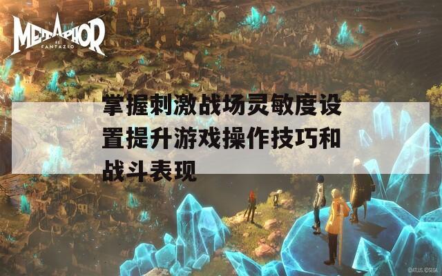 掌握刺激战场灵敏度设置提升游戏操作技巧和战斗表现