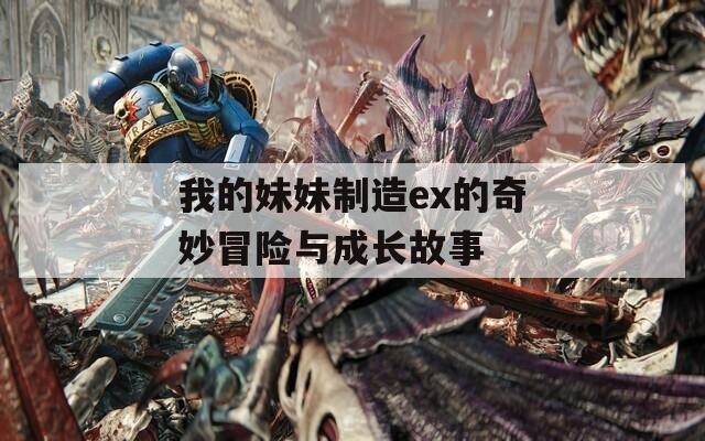 我的妹妹制造ex的奇妙冒险与成长故事