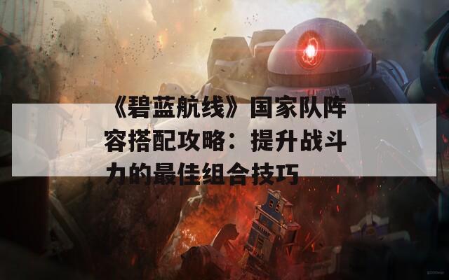 《碧蓝航线》国家队阵容搭配攻略：提升战斗力的最佳组合技巧