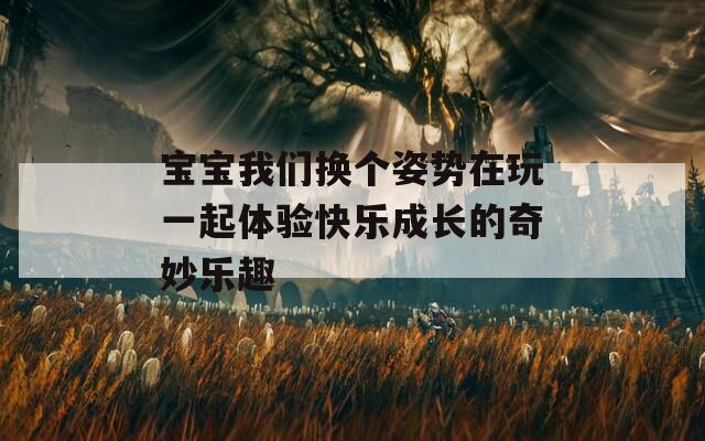 宝宝我们换个姿势在玩一起体验快乐成长的奇妙乐趣