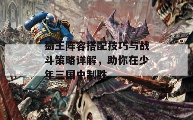 蜀王阵容搭配技巧与战斗策略详解，助你在少年三国中制胜