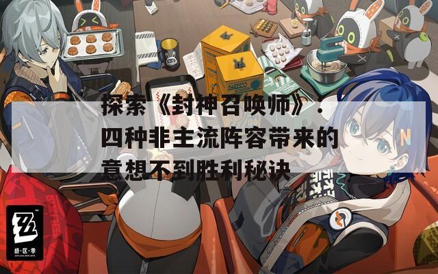 探索《封神召唤师》：四种非主流阵容带来的意想不到胜利秘诀