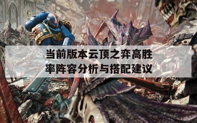当前版本云顶之弈高胜率阵容分析与搭配建议