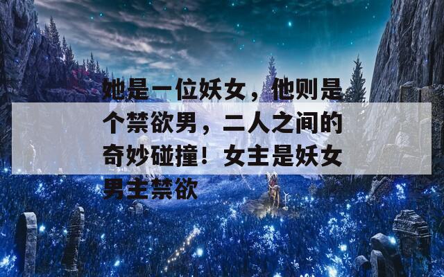 她是一位妖女，他则是个禁欲男，二人之间的奇妙碰撞！女主是妖女男主禁欲