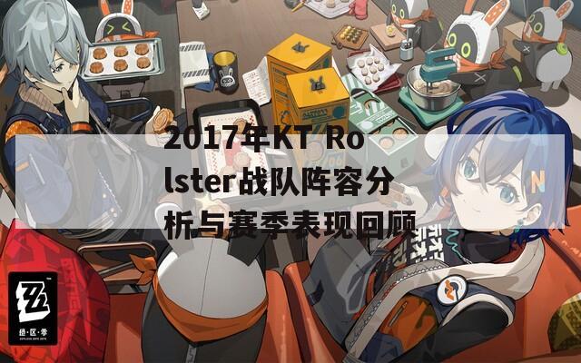 2017年KT Rolster战队阵容分析与赛季表现回顾