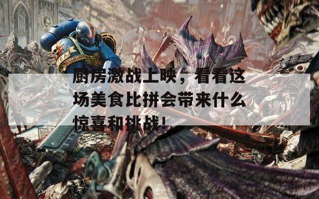 厨房激战上映，看看这场美食比拼会带来什么惊喜和挑战！