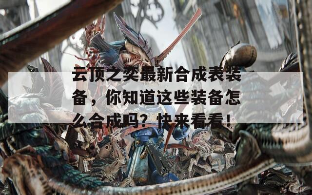 云顶之奕最新合成表装备，你知道这些装备怎么合成吗？快来看看！
