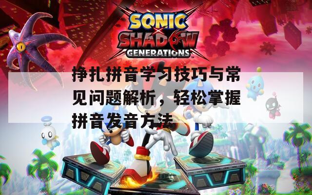 挣扎拼音学习技巧与常见问题解析，轻松掌握拼音发音方法
