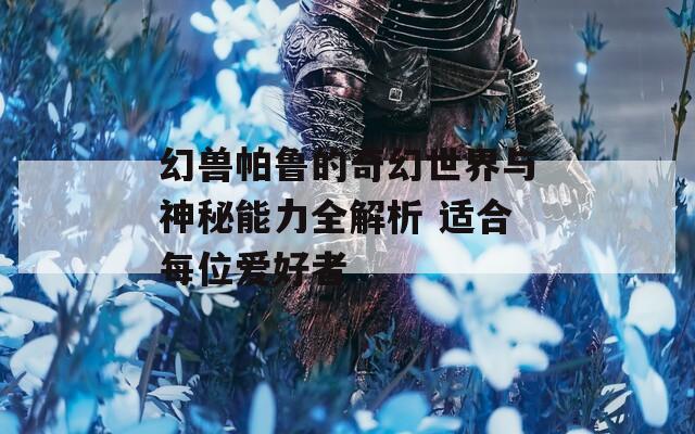 幻兽帕鲁的奇幻世界与神秘能力全解析 适合每位爱好者