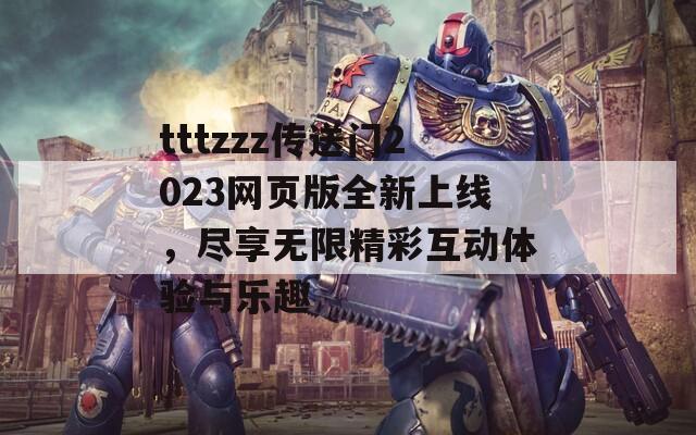 tttzzz传送门2023网页版全新上线，尽享无限精彩互动体验与乐趣