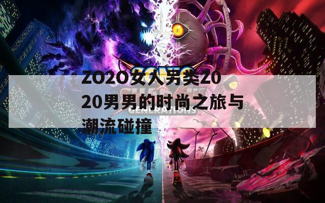 ZO2O女人另类Z020男男的时尚之旅与潮流碰撞