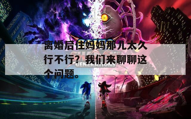 离婚后住妈妈那儿太久行不行？我们来聊聊这个问题。