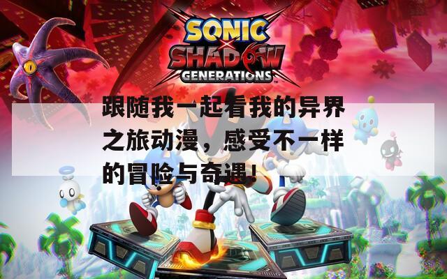 跟随我一起看我的异界之旅动漫，感受不一样的冒险与奇遇！