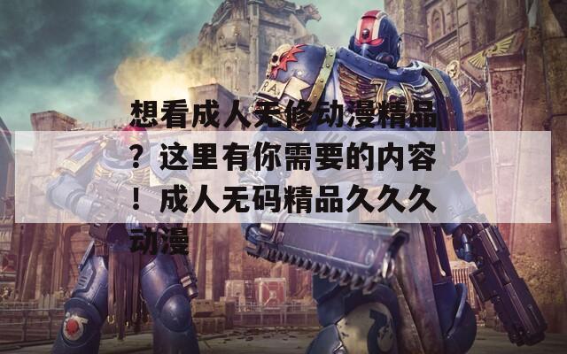想看成人无修动漫精品？这里有你需要的内容！成人无码精品久久久动漫