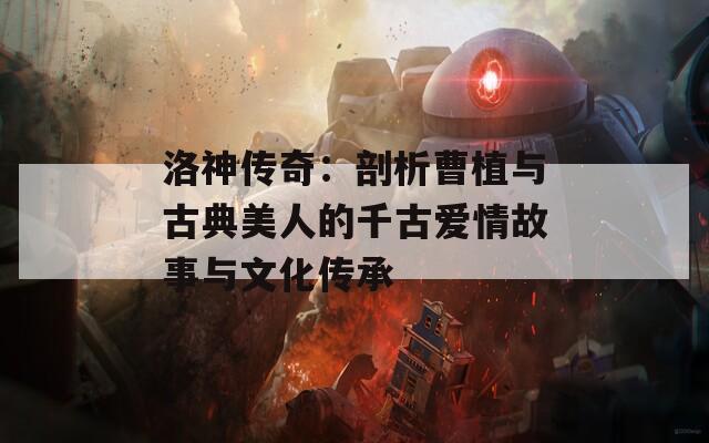 洛神传奇：剖析曹植与古典美人的千古爱情故事与文化传承