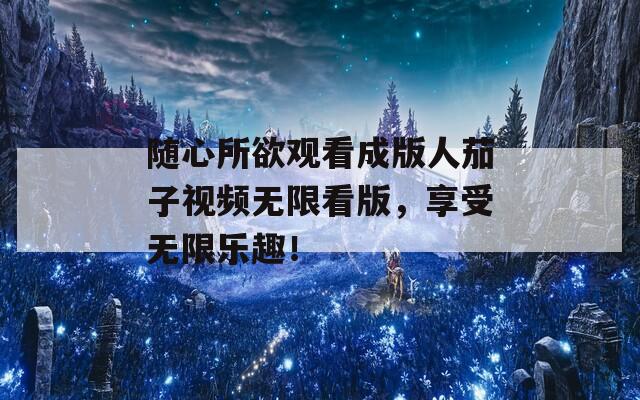 随心所欲观看成版人茄子视频无限看版，享受无限乐趣！