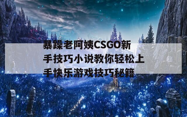 暴躁老阿姨CSGO新手技巧小说教你轻松上手快乐游戏技巧秘籍