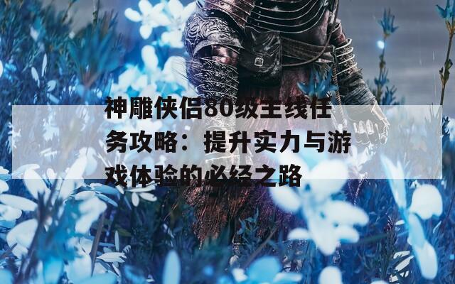 神雕侠侣80级主线任务攻略：提升实力与游戏体验的必经之路