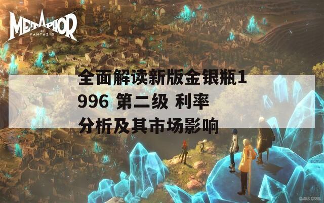 全面解读新版金银瓶1996 第二级 利率分析及其市场影响
