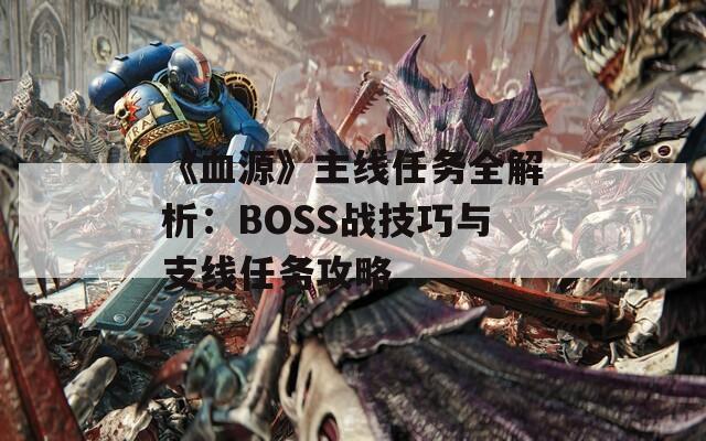 《血源》主线任务全解析：BOSS战技巧与支线任务攻略