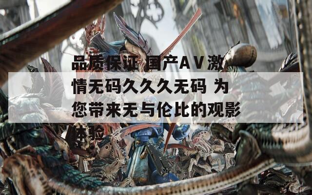 品质保证 国产AⅤ激情无码久久久无码 为您带来无与伦比的观影体验