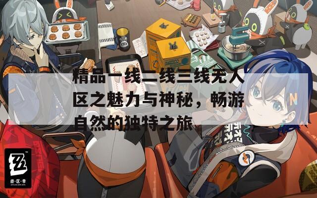 精品一线二线三线无人区之魅力与神秘，畅游自然的独特之旅