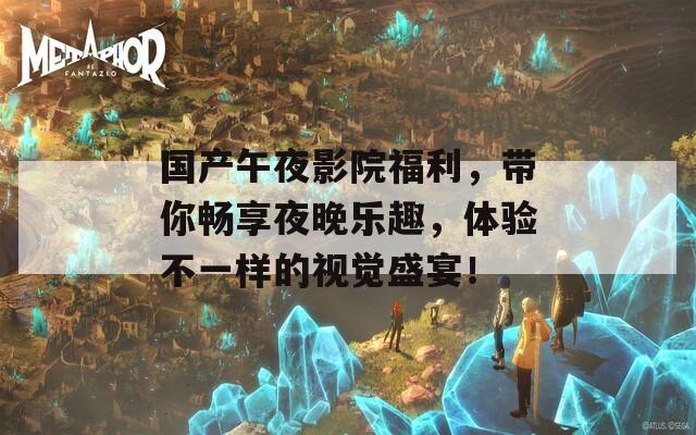 国产午夜影院福利，带你畅享夜晚乐趣，体验不一样的视觉盛宴！