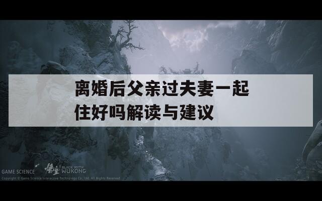 离婚后父亲过夫妻一起住好吗解读与建议