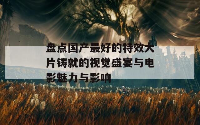 盘点国产最好的特效大片铸就的视觉盛宴与电影魅力与影响